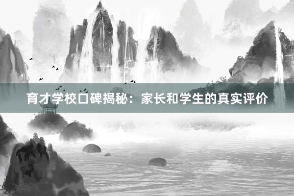 育才学校口碑揭秘：家长和学生的真实评价