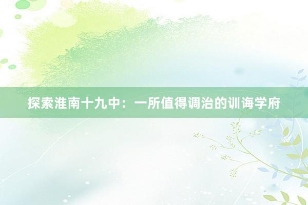探索淮南十九中：一所值得调治的训诲学府