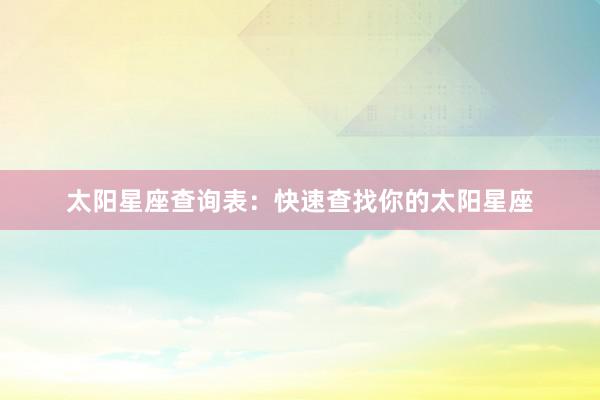 太阳星座查询表：快速查找你的太阳星座