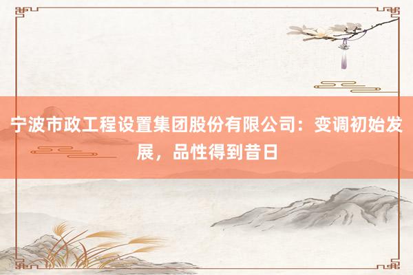 宁波市政工程设置集团股份有限公司：变调初始发展，品性得到昔日