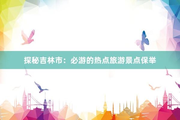 探秘吉林市：必游的热点旅游景点保举