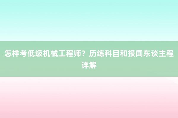 怎样考低级机械工程师？历练科目和报闻东谈主程详解