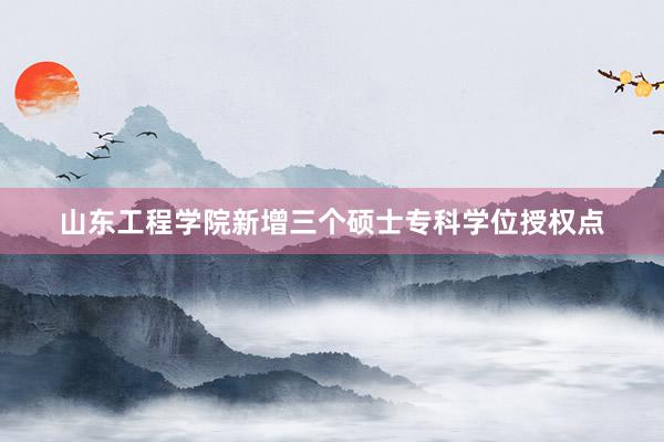 山东工程学院新增三个硕士专科学位授权点