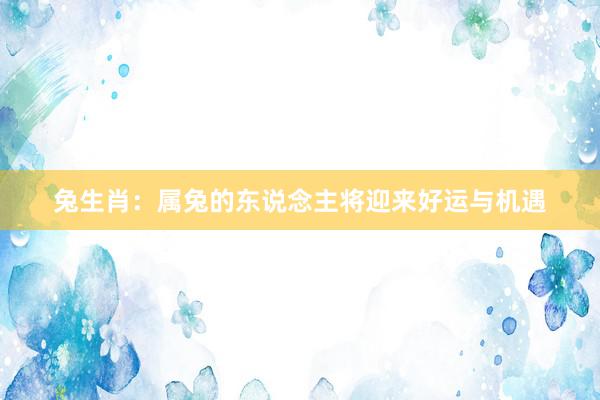 兔生肖：属兔的东说念主将迎来好运与机遇