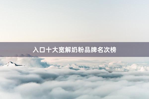 入口十大宽解奶粉品牌名次榜